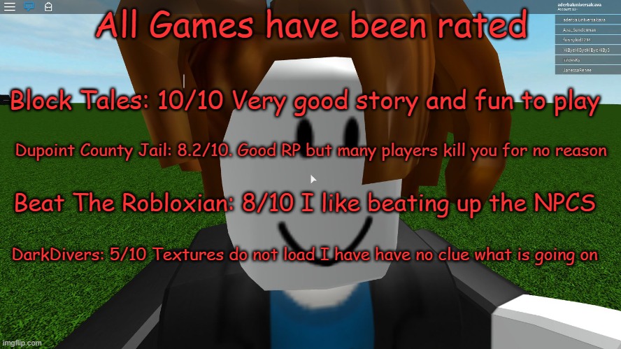 Good Games | All Games have been rated; Block Tales: 10/10 Very good story and fun to play; Dupoint County Jail: 8.2/10. Good RP but many players kill you for no reason; Beat The Robloxian: 8/10 I like beating up the NPCS; DarkDivers: 5/10 Textures do not load I have have no clue what is going on | image tagged in roblox bacon hair | made w/ Imgflip meme maker