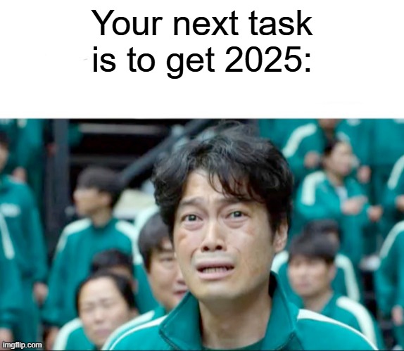 Are you getting ready for 2025? | Your next task is to get 2025: | image tagged in your next task is to-,memes,funny | made w/ Imgflip meme maker