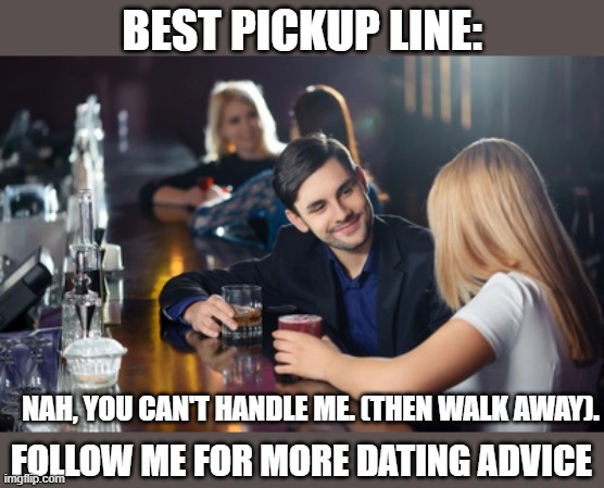 Best Pickup line ever | BEST PICKUP LINE:; NAH, YOU CAN'T HANDLE ME. (THEN WALK AWAY). FOLLOW ME FOR MORE DATING ADVICE | image tagged in guy picks up woman at bar | made w/ Imgflip meme maker