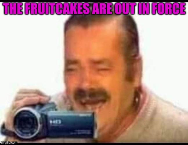 Laughing mexican man holding camera | THE FRUITCAKES ARE OUT IN FORCE | image tagged in laughing mexican man holding camera | made w/ Imgflip meme maker