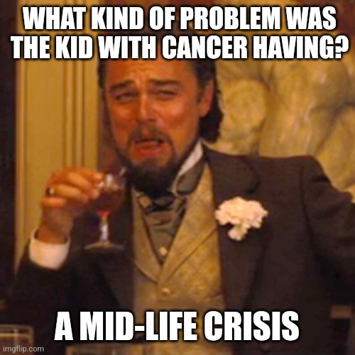 Dark humor... | WHAT KIND OF PROBLEM WAS THE KID WITH CANCER HAVING? A MID-LIFE CRISIS | image tagged in memes,laughing leo,cancer,dark humor,dark,crisis | made w/ Imgflip meme maker