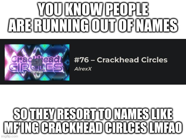 Bro I love it when lvl's are named like this. | YOU KNOW PEOPLE ARE RUNNING OUT OF NAMES; SO THEY RESORT TO NAMES LIKE MF'ING CRACKHEAD CIRLCES LMFAO | image tagged in gd,lol,this is kinda funny,drug,dont do drugs | made w/ Imgflip meme maker