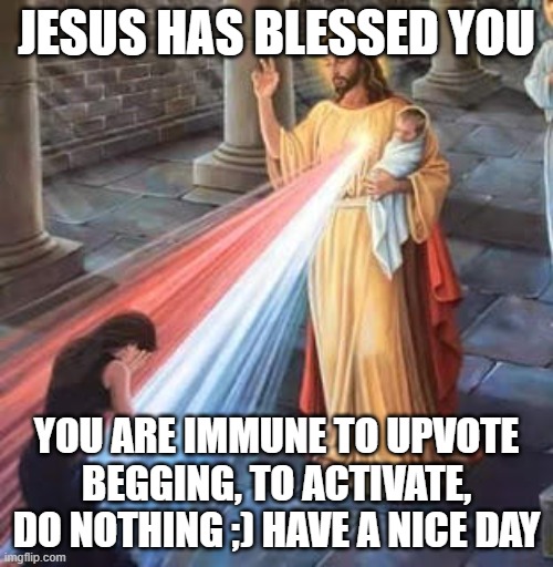 Blessing from Jesus | JESUS HAS BLESSED YOU; YOU ARE IMMUNE TO UPVOTE BEGGING, TO ACTIVATE, DO NOTHING ;) HAVE A NICE DAY | image tagged in jesus blessing | made w/ Imgflip meme maker