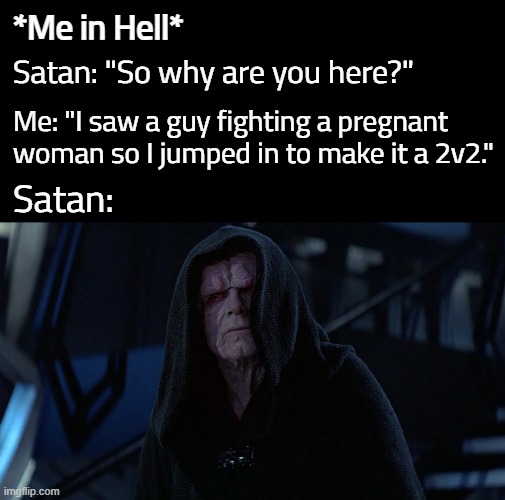 *Me in Hell*; Satan: "So why are you here?"; Me: "I saw a guy fighting a pregnant woman so I jumped in to make it a 2v2."; Satan: | made w/ Imgflip meme maker