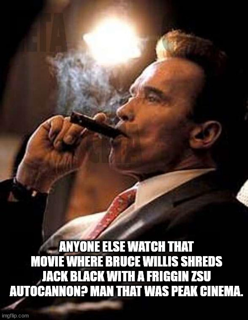Feeling silly | ANYONE ELSE WATCH THAT MOVIE WHERE BRUCE WILLIS SHREDS JACK BLACK WITH A FRIGGIN ZSU AUTOCANNON? MAN THAT WAS PEAK CINEMA. | image tagged in arnold cigar | made w/ Imgflip meme maker