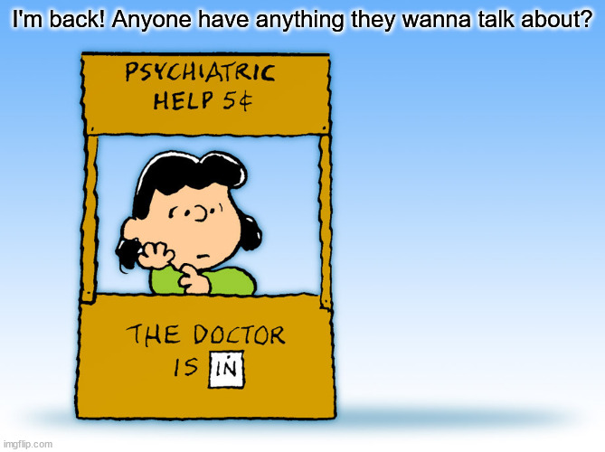 Good work never ends | I'm back! Anyone have anything they wanna talk about? | image tagged in lucy peanuts - the doctor is in psychiatric help | made w/ Imgflip meme maker