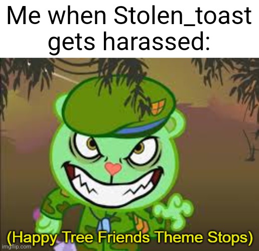 Happy Tree Friends Theme Stops | Me when Stolen_toast gets harassed: | image tagged in happy tree friends theme stops | made w/ Imgflip meme maker