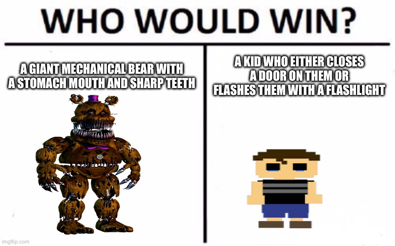 Fnaf logic | A GIANT MECHANICAL BEAR WITH A STOMACH MOUTH AND SHARP TEETH; A KID WHO EITHER CLOSES A DOOR ON THEM OR FLASHES THEM WITH A FLASHLIGHT | image tagged in memes,who would win | made w/ Imgflip meme maker