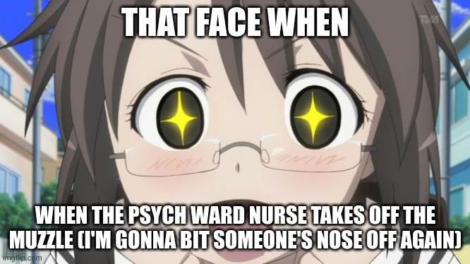 Relatable meme | THAT FACE WHEN; WHEN THE PSYCH WARD NURSE TAKES OFF THE MUZZLE (I'M GONNA BIT SOMEONE'S NOSE OFF AGAIN) | image tagged in happy anime girl | made w/ Imgflip meme maker