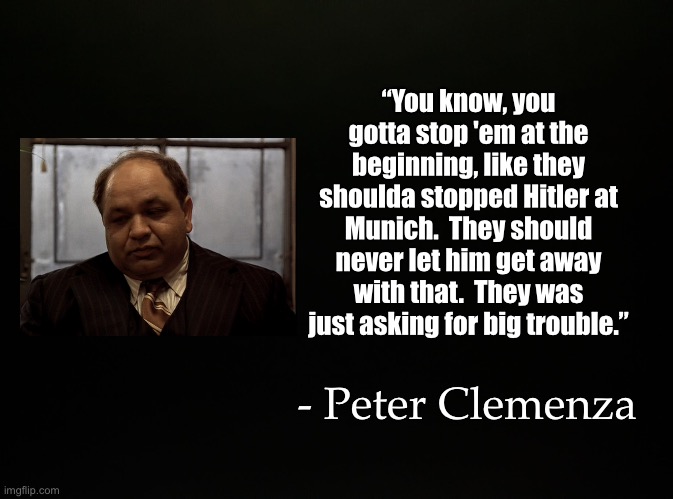 Black Blank | “You know, you gotta stop 'em at the beginning, like they shoulda stopped Hitler at Munich.  They should never let him get away with that.  They was just asking for big trouble.”; - Peter Clemenza | image tagged in black blank,peter clemenza,the godfather | made w/ Imgflip meme maker