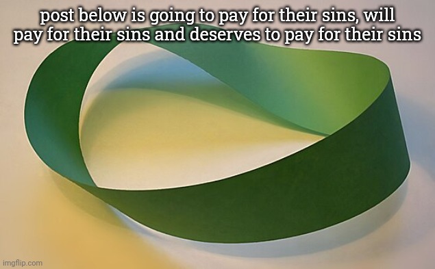 mobius strip | post below is going to pay for their sins, will pay for their sins and deserves to pay for their sins | image tagged in mobius strip | made w/ Imgflip meme maker