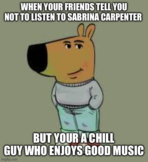 low key just a chill guy | WHEN YOUR FRIENDS TELL YOU NOT TO LISTEN TO SABRINA CARPENTER; BUT YOUR A CHILL GUY WHO ENJOYS GOOD MUSIC | image tagged in low key just a chill guy | made w/ Imgflip meme maker