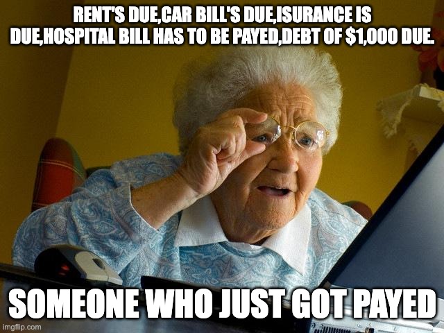 Grandma Finds The Internet | RENT'S DUE,CAR BILL'S DUE,ISURANCE IS DUE,HOSPITAL BILL HAS TO BE PAYED,DEBT OF $1,000 DUE. SOMEONE WHO JUST GOT PAYED | image tagged in memes,grandma finds the internet | made w/ Imgflip meme maker