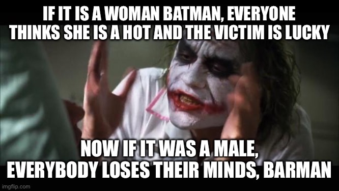 And everybody loses their minds Meme | IF IT IS A WOMAN BATMAN, EVERYONE THINKS SHE IS A HOT AND THE VICTIM IS LUCKY NOW IF IT WAS A MALE, EVERYBODY LOSES THEIR MINDS, BATMAN | image tagged in memes,and everybody loses their minds | made w/ Imgflip meme maker