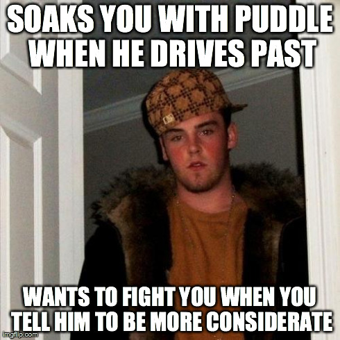 Scumbag Steve | SOAKS YOU WITH PUDDLE WHEN HE DRIVES PAST WANTS TO FIGHT YOU WHEN YOU TELL HIM TO BE MORE CONSIDERATE | image tagged in memes,scumbag steve,AdviceAnimals | made w/ Imgflip meme maker