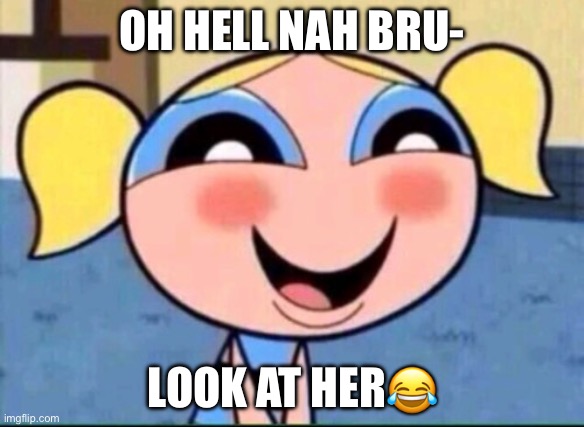 THE SUSSIEST CHARACTER OF ALL TIME. | OH HELL NAH BRU-; LOOK AT HER😂 | image tagged in bubbles powerpuff | made w/ Imgflip meme maker