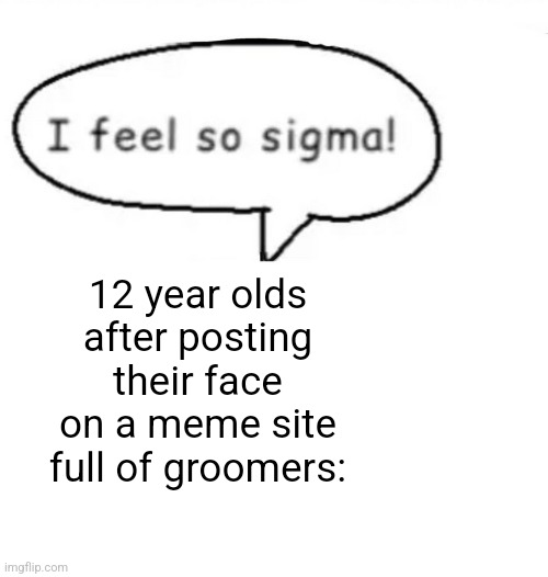 I feel so sigma! | 12 year olds after posting their face on a meme site full of groomers: | image tagged in i feel so sigma | made w/ Imgflip meme maker