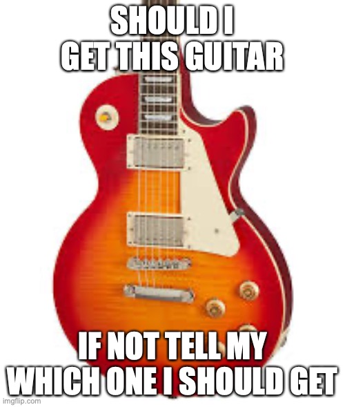 Be honest I can take it | SHOULD I GET THIS GUITAR; IF NOT TELL MY WHICH ONE I SHOULD GET | image tagged in guitar | made w/ Imgflip meme maker