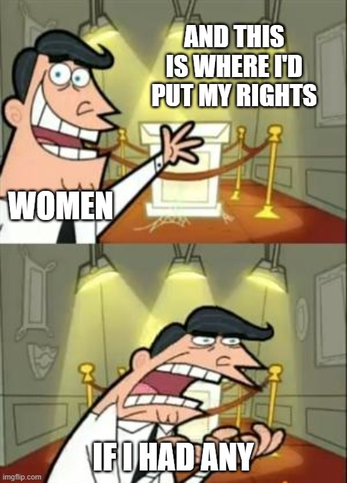 Women's rights | AND THIS IS WHERE I'D PUT MY RIGHTS; WOMEN; IF I HAD ANY | image tagged in memes,this is where i'd put my trophy if i had one | made w/ Imgflip meme maker