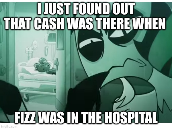 I JUST FOUND OUT THAT CASH WAS THERE WHEN; FIZZ WAS IN THE HOSPITAL | made w/ Imgflip meme maker