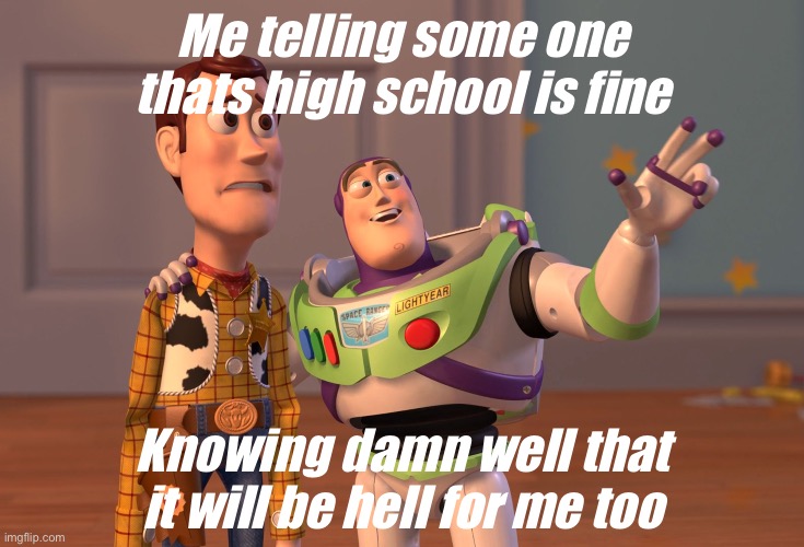 Am I right or right | Me telling some one thats high school is fine; Knowing damn well that it will be hell for me too | image tagged in memes,x x everywhere,buzz lightyear,woody | made w/ Imgflip meme maker