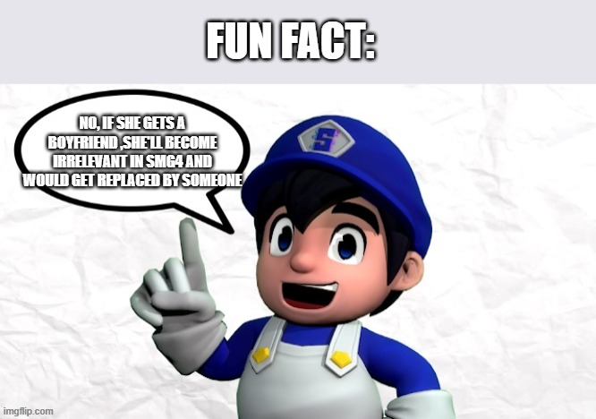 SMG4 says X | NO, IF SHE GETS A BOYFRIEND ,SHE'LL BECOME IRRELEVANT IN SMG4 AND WOULD GET REPLACED BY SOMEONE FUN FACT: | image tagged in smg4 says x | made w/ Imgflip meme maker