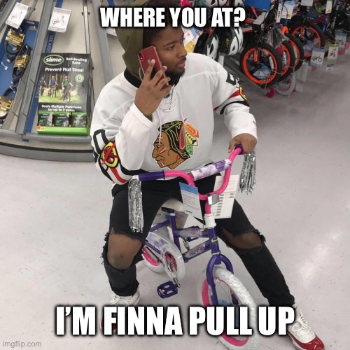 Pullin up | WHERE YOU AT? I’M FINNA PULL UP | image tagged in pull up,baby daddy,funny,lol,lmfao,troll | made w/ Imgflip meme maker