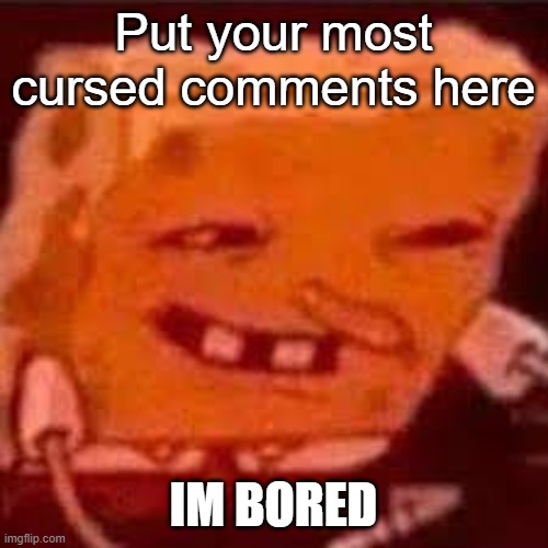 I dare you | Put your most cursed comments here; IM BORED | image tagged in spunchbob | made w/ Imgflip meme maker