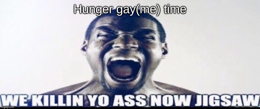 WE KILLIN YO ASS NOW JIGSAW | Hunger gay(me) time | image tagged in we killin yo ass now jigsaw | made w/ Imgflip meme maker