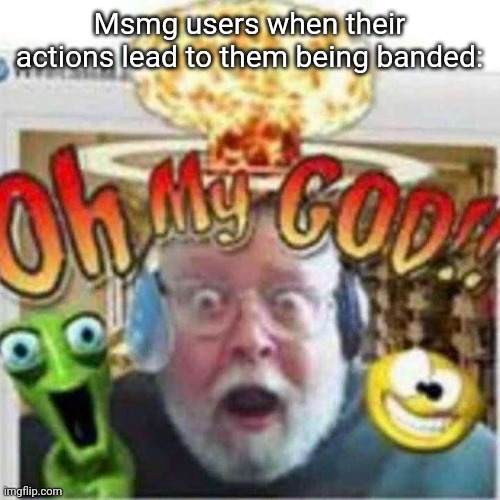 Oh My GOD!! | Msmg users when their actions lead to them being banded: | image tagged in oh my god | made w/ Imgflip meme maker