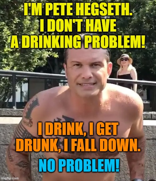 Pete Hegseth | I'M PETE HEGSETH. I DON'T HAVE A DRINKING PROBLEM! I DRINK, I GET DRUNK, I FALL DOWN. NO PROBLEM! | image tagged in pete hegseth tattoo,pete hegseth | made w/ Imgflip meme maker