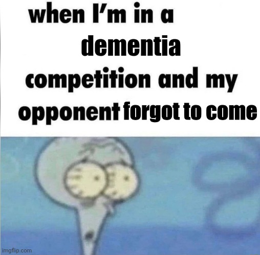 z | dementia; forgot to come | image tagged in whe i'm in a competition and my opponent is | made w/ Imgflip meme maker