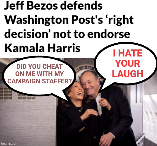 Jeff Bezos defends Washington Post's ‘right decision’ not to endorse Kamala Harris - Doug Emhoff Cheated | I HATE
YOUR
LAUGH; DID YOU CHEAT ON ME WITH MY CAMPAIGN STAFFER? | image tagged in kamala harris,news,democrats,media,women | made w/ Imgflip meme maker