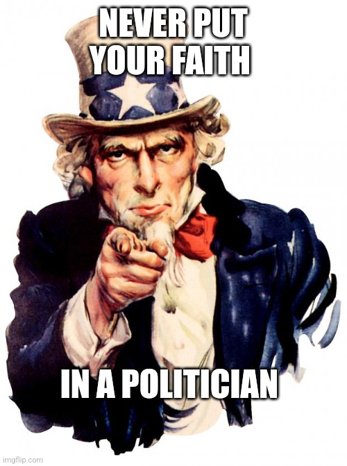 good advice | NEVER PUT YOUR FAITH; IN A POLITICIAN | image tagged in memes,uncle sam | made w/ Imgflip meme maker