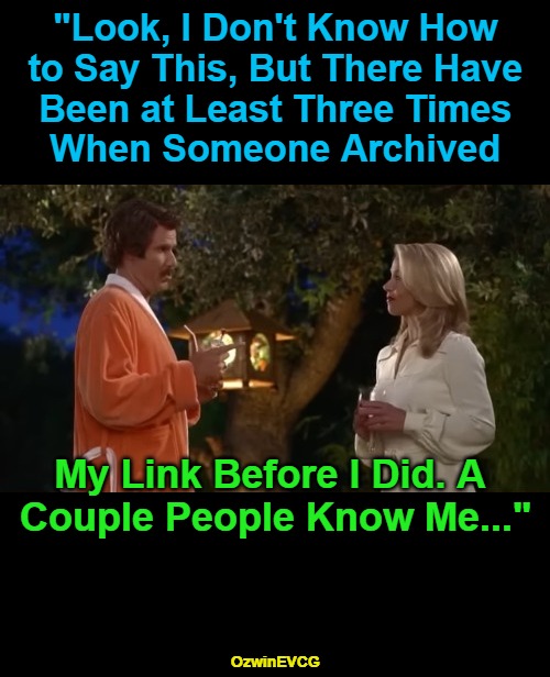 Broadcasting Digital Surprises | "Look, I Don't Know How 

to Say This, But There Have 

Been at Least Three Times 

When Someone Archived; My Link Before I Did. A 

Couple People Know Me..."; OzwinEVCG | image tagged in awkward,ron burgundy,flirting,self-deprecation,the more you know,shillin like a villain | made w/ Imgflip meme maker