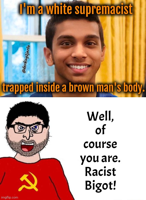 TransRacial Kash Patel | I'm a white supremacist; @darking2jarlie; trapped inside a brown man's body. Well, of course you are. Racist Bigot! | image tagged in trump,donald trump,liberal logic,democrats,gender identity,socialism | made w/ Imgflip meme maker