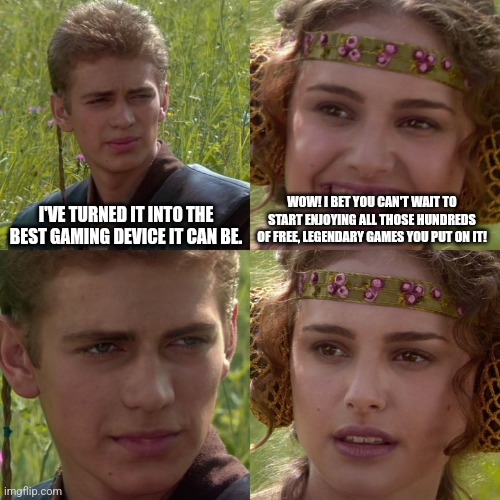 Anakin Padme 4 Panel | I'VE TURNED IT INTO THE BEST GAMING DEVICE IT CAN BE. WOW! I BET YOU CAN'T WAIT TO START ENJOYING ALL THOSE HUNDREDS OF FREE, LEGENDARY GAMES YOU PUT ON IT! | image tagged in anakin padme 4 panel | made w/ Imgflip meme maker