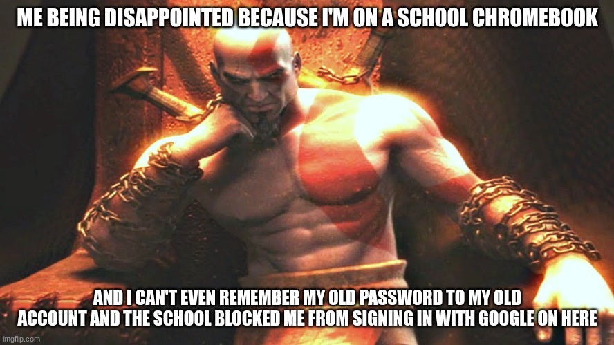 now I've got an unverified account and I can't make funny comments or meme chat | ME BEING DISAPPOINTED BECAUSE I'M ON A SCHOOL CHROMEBOOK; AND I CAN'T EVEN REMEMBER MY OLD PASSWORD TO MY OLD ACCOUNT AND THE SCHOOL BLOCKED ME FROM SIGNING IN WITH GOOGLE ON HERE | image tagged in kratos sitting on his throne | made w/ Imgflip meme maker