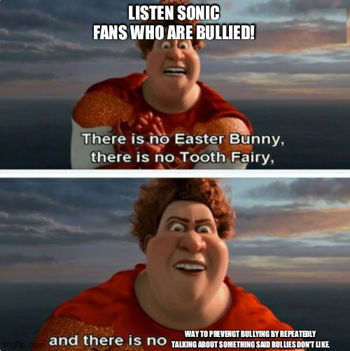 Based on a recent flame war I saw | LISTEN SONIC FANS WHO ARE BULLIED! WAY TO PREVENGT BULLYING BY REPEATEDLY TALKING ABOUT SOMETHING SAID BULLIES DON'T LIKE. | image tagged in tighten megamind there is no easter bunny,sonic the hedgehog,bullying | made w/ Imgflip meme maker