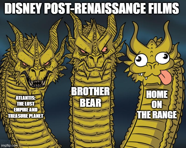 I have mixed feelings about Home on the Range tbh | DISNEY POST-RENAISSANCE FILMS; BROTHER BEAR; HOME ON THE RANGE; ATLANTIS: THE LOST EMPIRE AND TREASURE PLANET | image tagged in three-headed dragon | made w/ Imgflip meme maker