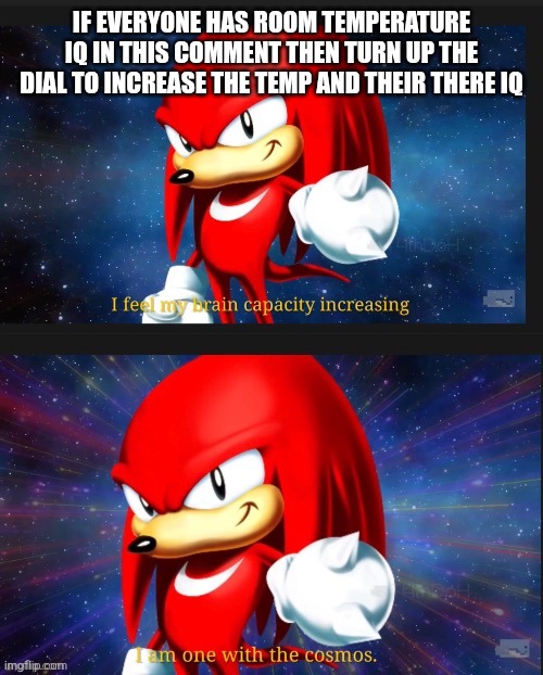 I feel my brain capacity increasing | IF EVERYONE HAS ROOM TEMPERATURE IQ IN THIS COMMENT THEN TURN UP THE DIAL TO INCREASE THE TEMP AND THEIR THERE IQ | image tagged in i feel my brain capacity increasing | made w/ Imgflip meme maker