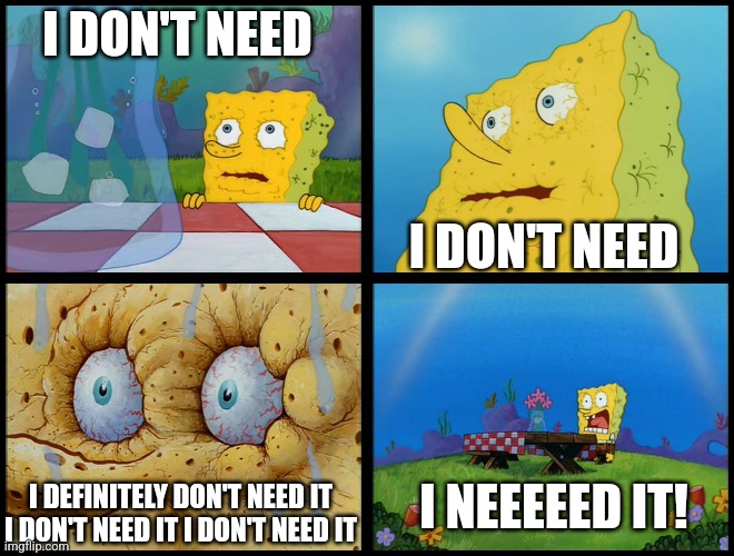 Spongebob - "I Don't Need It" (by Henry-C) | I DON'T NEED I DON'T NEED I DEFINITELY DON'T NEED IT I DON'T NEED IT I DON'T NEED IT I NEEEEED IT! | image tagged in spongebob - i don't need it by henry-c | made w/ Imgflip meme maker