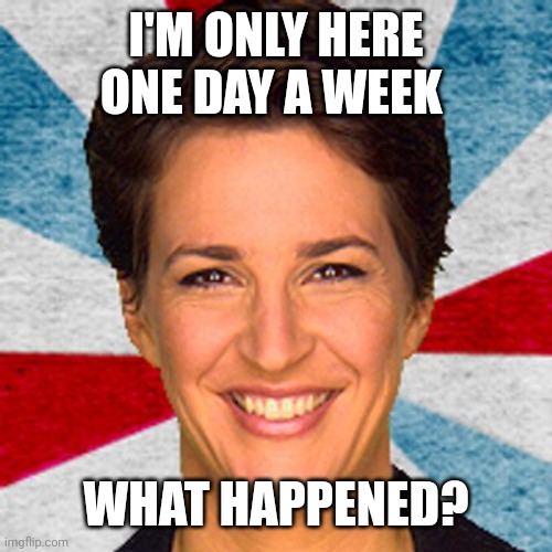 Rachel maddow neoliberal mainstream corporate media fake news pr | I'M ONLY HERE ONE DAY A WEEK WHAT HAPPENED? | image tagged in rachel maddow neoliberal mainstream corporate media fake news pr | made w/ Imgflip meme maker