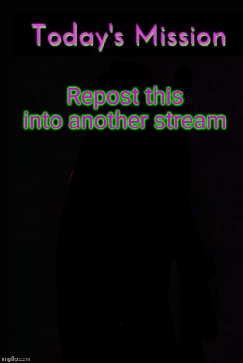 Todays mission | Repost this into another stream | image tagged in todays mission | made w/ Imgflip meme maker