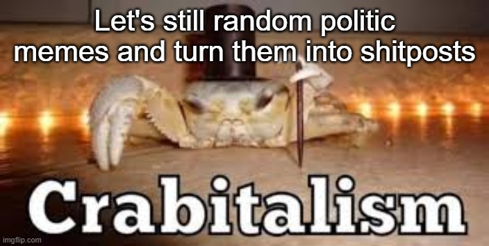 Crabitalism | Let's still random politic memes and turn them into shitposts | image tagged in crabitalism | made w/ Imgflip meme maker