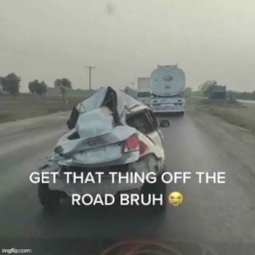 GET THAT THING OFF THE ROAD BRUH | image tagged in get that thing off the road bruh | made w/ Imgflip meme maker