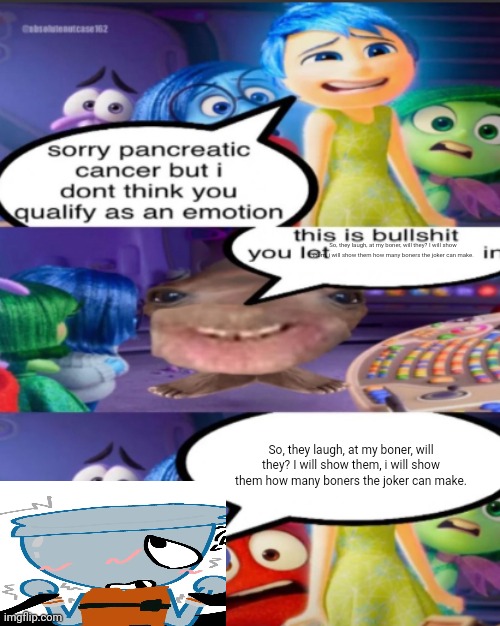 sorry pancreatic cancer but I don’t think you qualify as an emot | So, they laugh, at my boner, will they? I will show them, i will show them how many boners the joker can make. So, they laugh, at my boner, will they? I will show them, i will show them how many boners the joker can make. | image tagged in sorry pancreatic cancer but i don t think you qualify as an emot | made w/ Imgflip meme maker