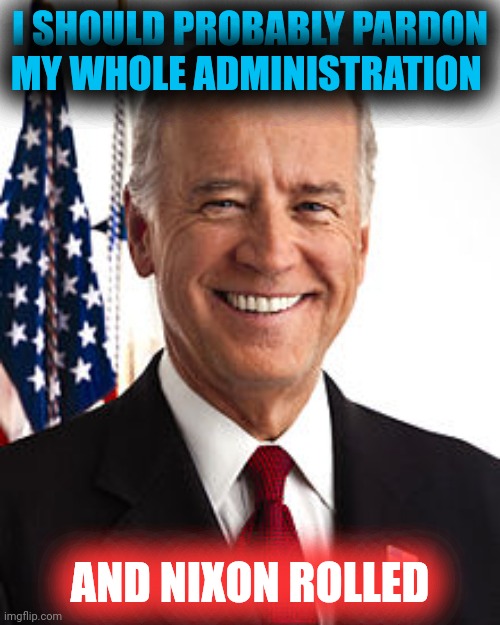 Innocent Until Found Guilty | I SHOULD PROBABLY PARDON MY WHOLE ADMINISTRATION; AND NIXON ROLLED | image tagged in memes,joe biden,political enemies,who me | made w/ Imgflip meme maker