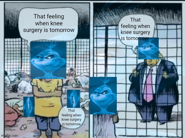 That feeling when knee surgery is tomorrow | That feeling when knee surgery is tomorrow; That feeling when knee surgery is tomorrow; That feeling when knee surgery is tomorrow | image tagged in that feeling when knee surgery is tomorrow | made w/ Imgflip meme maker