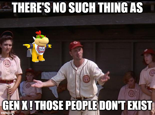 there's no such thing as gen x | THERE'S NO SUCH THING AS; GEN X ! THOSE PEOPLE DON'T EXIST | image tagged in there's no ___ in baseball,gen x,no such thing,myth,liars,they don't know | made w/ Imgflip meme maker